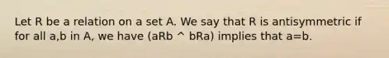 Let R be a relation on a set A. We say that R is antisymmetric if for all a,b in A, we have (aRb ^ bRa) implies that a=b.