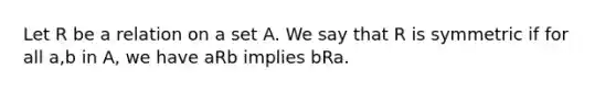 Let R be a relation on a set A. We say that R is symmetric if for all a,b in A, we have aRb implies bRa.