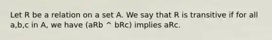 Let R be a relation on a set A. We say that R is transitive if for all a,b,c in A, we have (aRb ^ bRc) implies aRc.