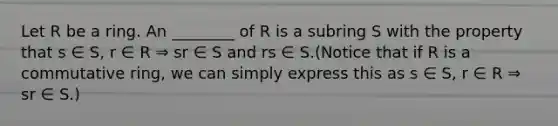 Let R be a ring. An ________ of R is a subring S with the property that s ∈ S, r ∈ R ⇒ sr ∈ S and rs ∈ S.(Notice that if R is a commutative ring, we can simply express this as s ∈ S, r ∈ R ⇒ sr ∈ S.)