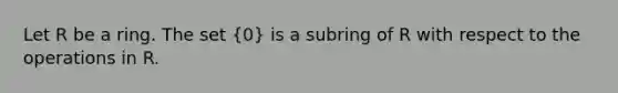 Let R be a ring. The set (0) is a subring of R with respect to the operations in R.