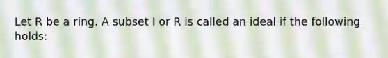 Let R be a ring. A subset I or R is called an ideal if the following holds: