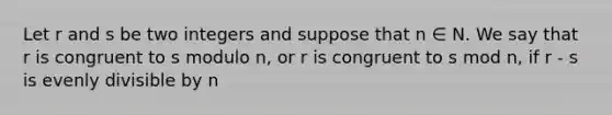 Let r and s be two integers and suppose that n ∈ N. We say that r is congruent to s modulo n, or r is congruent to s mod n, if r - s is evenly divisible by n