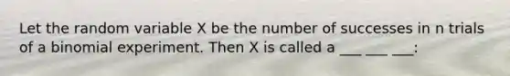 Let the random variable X be the number of successes in n trials of a binomial experiment. Then X is called a ___ ___ ___: