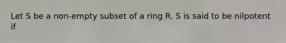 Let S be a non-empty subset of a ring R. S is said to be nilpotent if