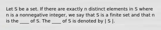 Let S be a set. If there are exactly n distinct elements in S where n is a nonnegative integer, we say that S is a finite set and that n is the ____ of S. The ____ of S is denoted by | S |.