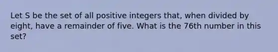 Let S be the set of all positive integers that, when divided by eight, have a remainder of five. What is the 76th number in this set?