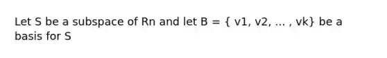 Let S be a subspace of Rn and let B = ( v1, v2, ... , vk) be a basis for S