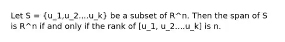 Let S = (u_1,u_2....u_k) be a subset of R^n. Then the span of S is R^n if and only if the rank of [u_1, u_2....u_k] is n.