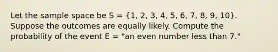 Let the sample space be S = (1, 2, 3, 4, 5, 6, 7, 8, 9, 10). Suppose the outcomes are equally likely. Compute the probability of the event E = "an even number less than 7."