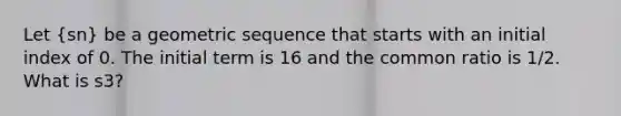 Let (sn) be a geometric sequence that starts with an initial index of 0. The initial term is 16 and the common ratio is 1/2. What is s3?