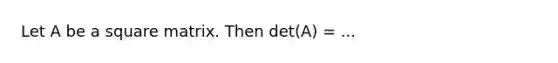 Let A be a square matrix. Then det(A) = ...