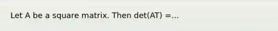 Let A be a square matrix. Then det(AT) =...