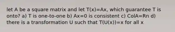 let A be a square matrix and let T(x)=Ax, which guarantee T is onto? a) T is one-to-one b) Ax=0 is consistent c) ColA=Rn d) there is a transformation U such that T(U(x))=x for all x