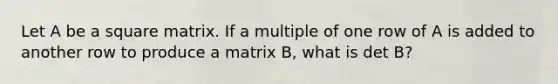 Let A be a square matrix. If a multiple of one row of A is added to another row to produce a matrix B, what is det B?