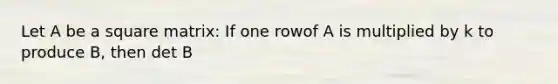 Let A be a square matrix: If one rowof A is multiplied by k to produce B, then det B