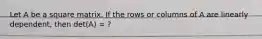 Let A be a square matrix. If the rows or columns of A are linearly dependent, then det(A) = ?