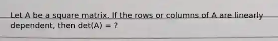 Let A be a square matrix. If the rows or columns of A are linearly dependent, then det(A) = ?