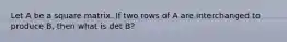 Let A be a square matrix. If two rows of A are interchanged to produce B, then what is det B?