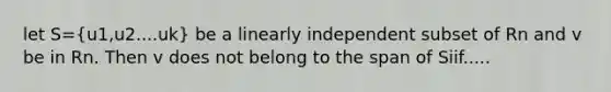 let S=(u1,u2....uk) be a linearly independent subset of Rn and v be in Rn. Then v does not belong to the span of Siif.....