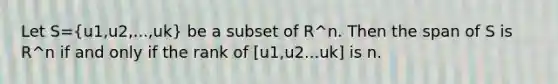 Let S=(u1,u2,...,uk) be a subset of R^n. Then the span of S is R^n if and only if the rank of [u1,u2...uk] is n.