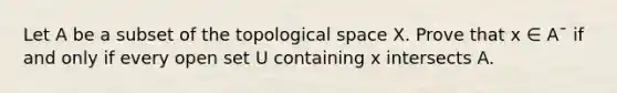 Let A be a subset of the topological space X. Prove that x ∈ A¯ if and only if every open set U containing x intersects A.
