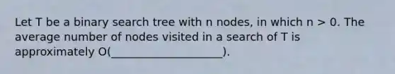 Let T be a binary search tree with n nodes, in which n > 0. The average number of nodes visited in a search of T is approximately O(____________________).