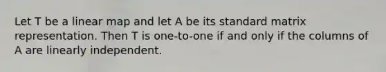 Let T be a linear map and let A be its standard matrix representation. Then T is one-to-one if and only if the columns of A are linearly independent.