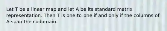 Let T be a linear map and let A be its standard matrix representation. Then T is one-to-one if and only if the columns of A span the codomain.