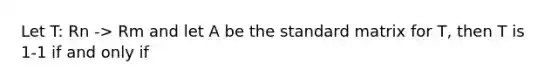 Let T: Rn -> Rm and let A be the standard matrix for T, then T is 1-1 if and only if