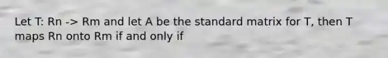 Let T: Rn -> Rm and let A be the standard matrix for T, then T maps Rn onto Rm if and only if