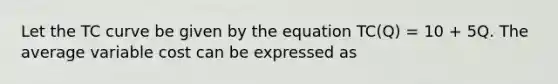 Let the TC curve be given by the equation TC(Q) = 10 + 5Q. The average variable cost can be expressed as