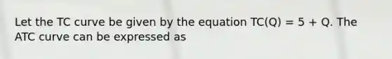 Let the TC curve be given by the equation TC(Q) = 5 + Q. The ATC curve can be expressed as