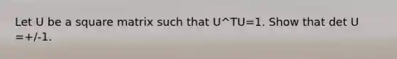 Let U be a square matrix such that U^TU=1. Show that det U =+/-1.