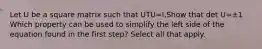 Let U be a square matrix such that UTU=I.Show that det U=±1 Which property can be used to simplify the left side of the equation found in the first​ step? Select all that apply.