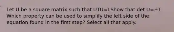 Let U be a square matrix such that UTU=I.Show that det U=±1 Which property can be used to simplify the left side of the equation found in the first​ step? Select all that apply.