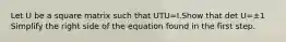 Let U be a square matrix such that UTU=I.Show that det U=±1 Simplify the right side of the equation found in the first step.