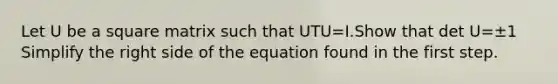 Let U be a square matrix such that UTU=I.Show that det U=±1 Simplify the right side of the equation found in the first step.