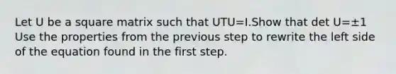 Let U be a square matrix such that UTU=I.Show that det U=±1 Use the properties from the previous step to rewrite the left side of the equation found in the first step.