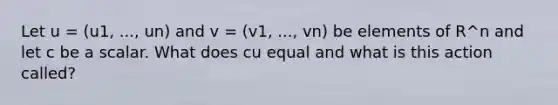 Let u = (u1, ..., un) and v = (v1, ..., vn) be elements of R^n and let c be a scalar. What does cu equal and what is this action called?