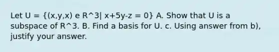 Let U = ((x,y,x) e R^3| x+5y-z = 0) A. Show that U is a subspace of R^3. B. Find a basis for U. c. Using answer from b), justify your answer.