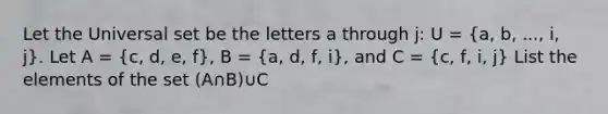 Let the Universal set be the letters a through j: U = (a, b, ..., i, j). Let A = (c, d, e, f), B = (a, d, f, i), and C = (c, f, i, j) List the elements of the set (A∩B)∪C