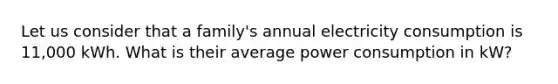 Let us consider that a family's annual electricity consumption is 11,000 kWh. What is their average power consumption in kW?