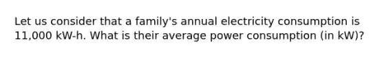 Let us consider that a family's annual electricity consumption is 11,000 kW-h. What is their average power consumption (in kW)?