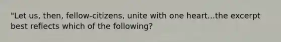 "Let us, then, fellow-citizens, unite with one heart...the excerpt best reflects which of the following?