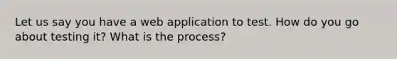 Let us say you have a web application to test. How do you go about testing it? What is the process?