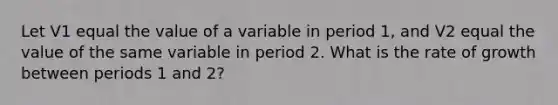 Let V1 equal the value of a variable in period 1, and V2 equal the value of the same variable in period 2. What is the rate of growth between periods 1 and 2?