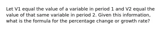 Let V1 equal the value of a variable in period 1 and V2 equal the value of that same variable in period 2. Given this information, what is the formula for the percentage change or growth rate?