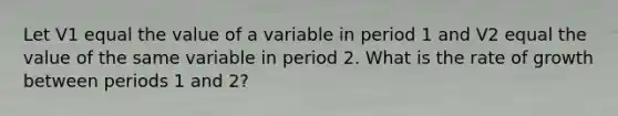 Let V1 equal the value of a variable in period 1 and V2 equal the value of the same variable in period 2. What is the rate of growth between periods 1 and​ 2?