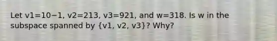 Let v1=10−1​, v2=213​, v3=921​, and w=318. Is w in the subspace spanned by ​(v1​, v2​, v3​)? ​Why?